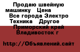 Продаю швейную машинку › Цена ­ 4 000 - Все города Электро-Техника » Другое   . Приморский край,Владивосток г.